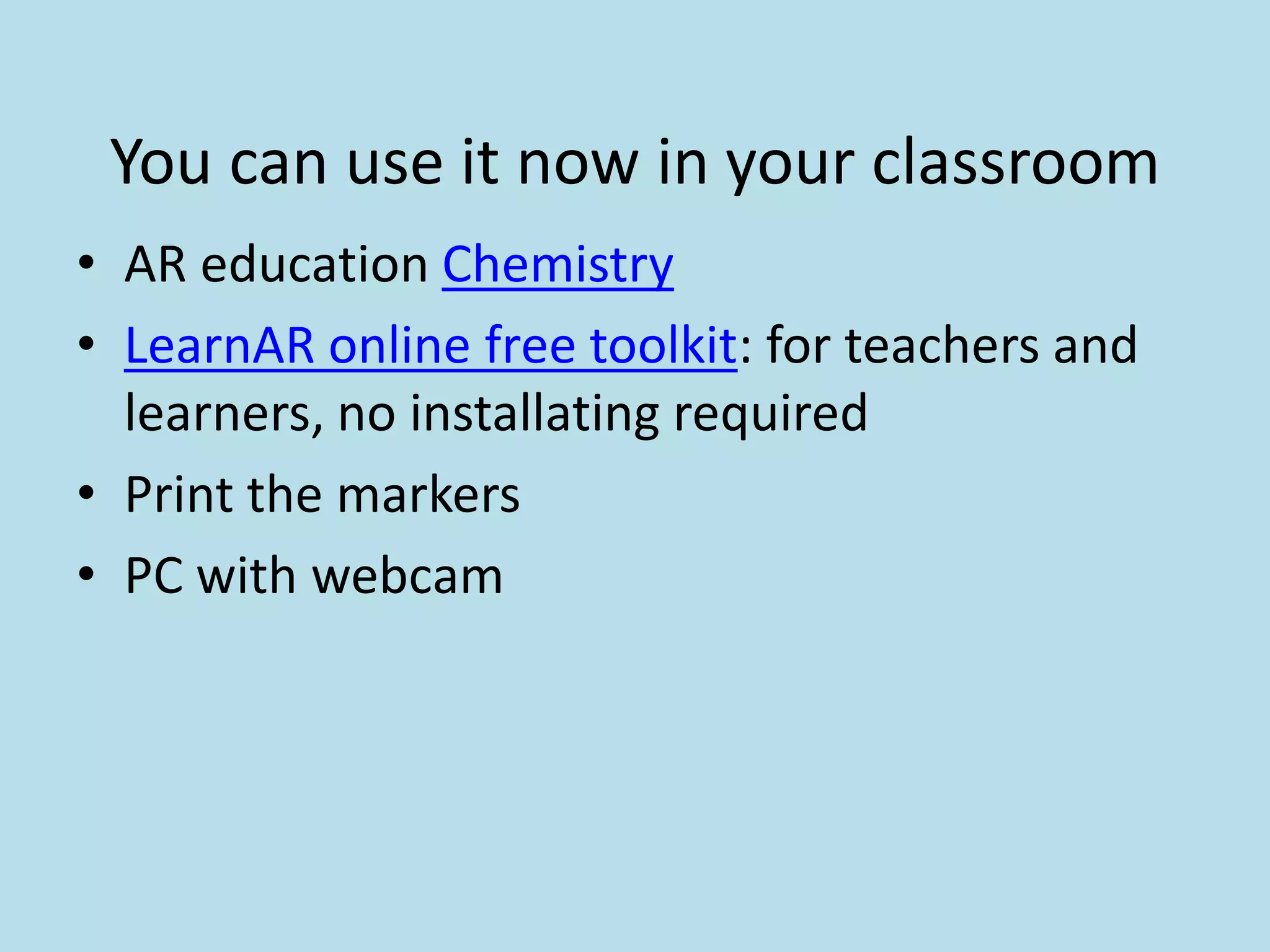 You can use it now in your classroom
• AR education Chemistry
• LearnAR online free toolkit: for teachers and
  learners, no installating required
• Print the markers
• PC with webcam
 