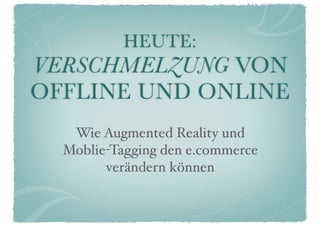 HEUTE:
VERSCHMELZUNG VON
OFFLINE UND ONLINE
   Wie Augmented Reality und
  Moblie-Tagging den e.commerce
        verändern können
 