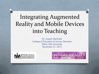 Integrating Augmented
Reality and Mobile Devices
into Teaching
Dr. Joseph Martinelli
College of Education & Human Services
Seton Hall University
November 21, 2013

 