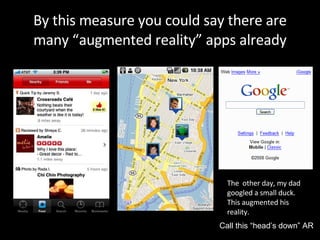 By this measure you could say there are many “augmented reality” apps already The  other day, my dad googled a small duck. This augmented his reality. Call this “head’s down” AR 