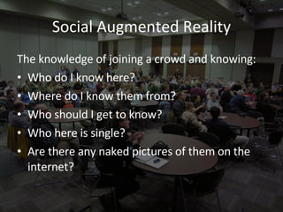 Social Augmented Reality <ul><li>The knowledge of joining a crowd and knowing: </li></ul><ul><li>Who do I know here? </li>...