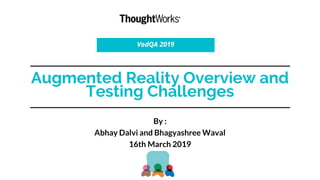 Augmented Reality Overview and
Testing Challenges
VodQA 2019
By :
Abhay Dalvi and Bhagyashree Waval
16th March 2019
 