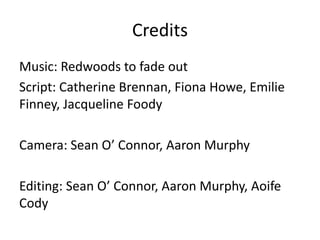 Credits
Music: Redwoods to fade out
Script: Catherine Brennan, Fiona Howe, Emilie
Finney, Jacqueline Foody

Camera: Sean O’ Connor, Aaron Murphy
Editing: Sean O’ Connor, Aaron Murphy, Aoife
Cody

 