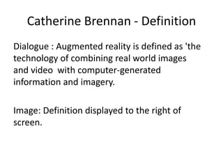 Catherine Brennan - Definition
Dialogue : Augmented reality is defined as 'the
technology of combining real world images
and video with computer-generated
information and imagery.
Image: Definition displayed to the right of
screen.

 