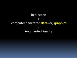 Real scene
+
computer generated data (or) graphics
=
Augmented Reality
 