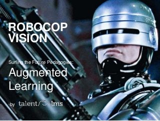 ROBOCOP 
VISION 
Surfing the Future Pedagogies: 
Augmented 
Learning 
by 
 