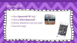 Spacecraft 3D
• Open Spacecraft 3D App
• Choose Select Spacecraft
• Choose whichever one you want
• Scan the target
 