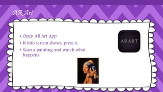 AR Art
• Open AR Art App
• If info screen shows, press x.
• Scan a painting and watch what
happens.
 