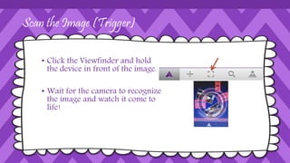 Scan the Image (Trigger)
• Click the Viewfinder and hold
the device in front of the image.
• Wait for the camera to recognize
the image and watch it come to
life!
 