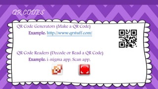 QR CODES
QR Code Generators (Make a QR Code)
Example: http://www.qrstuff.com/
QR Code Readers (Decode or Read a QR Code)
Example: i-nigma app, Scan app,
 