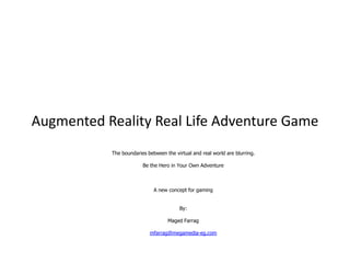 Augmented Reality Real Life Adventure Game The boundaries between the virtual and real world are blurring.  Be the Hero in Your Own Adventure A new concept for gaming By: MagedFarrag mfarrag@megamedia-eg.com 