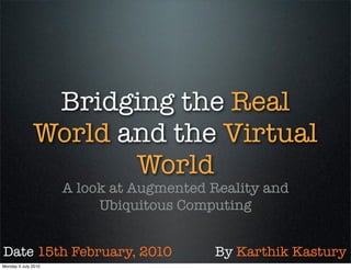 Bridging the Real
              World and the Virtual
                     World
                     A look at Augmented Reality and
                          Ubiquitous Computing


Date 15th February, 2010                 By Karthik Kastury
Monday 5 July 2010
 