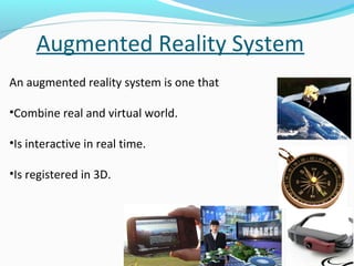 Augmented Reality System
An augmented reality system is one that
•Combine real and virtual world.
•Is interactive in real ...