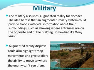 Military
The military also uses augmented reality for decades.

The idea here is that an augmented-reality system could
p...