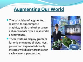 Augmenting Our World
The basic idea of augmented

reality is to superimpose
graphics, audio and other sense
enhancements ...