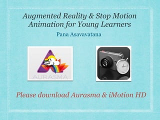 Augmented Reality & Stop Motion
Animation for Young Learners
Pana Asavavatana
Please download Aurasma & iMotion HD
 