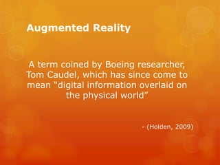 Augmented Reality


 A term coined by Boeing researcher,
Tom Caudel, which has since come to
mean “digital information ove...
