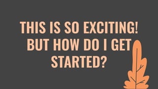 THIS IS SO EXCITING!
BUT HOW DO I GET
STARTED?
 
