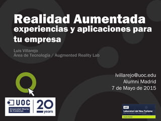 ,,
Realidad Aumentada
experiencias y aplicaciones para
tu empresa
Luis Villarejo
Área de Tecnología / Augmented Reality Lab
lvillarejo@uoc.edu
Alumni Madrid
7 de Mayo de 2015
 
