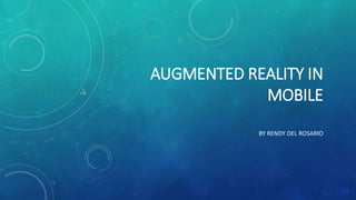AUGMENTED REALITY IN
MOBILE
BY RENDY DEL ROSARIO
 