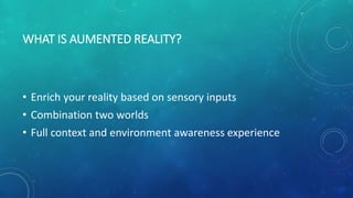 WHAT IS AUMENTED REALITY?
• Enrich your reality based on sensory inputs
• Combination two worlds
• Full context and environment awareness experience
 