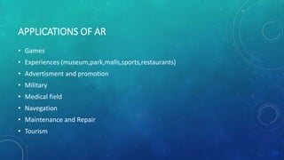 APPLICATIONS OF AR
• Games
• Experiences (museum,park,malls,sports,restaurants)
• Advertisment and promotion
• Military
• Medical field
• Navegation
• Maintenance and Repair
• Tourism
 