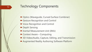 Technology Components
 Optics (Waveguide, Curved Surface Combiner)
 Gesture Recognition and Control
 Voice Recognition ...