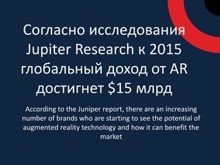 Согласно исследования Jupiter Research к 2015 глобальный доход от AR достигнет $15 млрдAccording to the Juniper report, there are an increasing number of brands who are starting to see the potential of augmented reality technology and how it can benefit the market