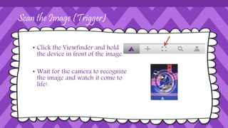 ColAR Mix 
• Color a ColAR picture 
• Open ColAR Mix App 
• Press play (green triangle) 
• Scan the coloring sheet 
 