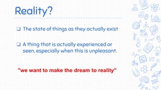 Reality?
❏ The state of things as they actually exist
❏ A thing that is actually experienced or
seen, especially when this is unpleasant.
"we want to make the dream to reality"
 