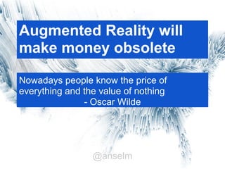 Augmented Reality will
make money obsolete

Nowadays people know the price of
everything and the value of nothing
               - Oscar Wilde




                 @anselm
 