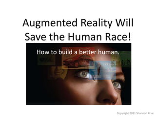 Augmented Reality Will Save the Human Race! How to build a better human. Copyright 2011 ShannonPrue 