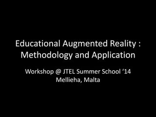 Educational Augmented Reality :
Methodology and Application
Workshop @ JTEL Summer School ‘14
Mellieha, Malta
 