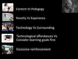 Content	
  Vs	
  Pedagogy	
  
Novelty	
  Vs	
  Experience	
  
Technology	
  Vs	
  Surrounding	
  
Technological	
  aﬀordances	
  Vs	
  
Consider	
  learning	
  goals	
  ﬁrst	
  
Excessive	
  reinforcement	
  
 