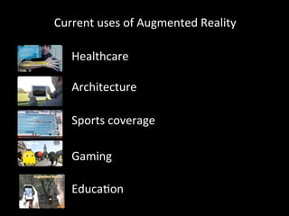Current	
  uses	
  of	
  Augmented	
  Reality	
  
Healthcare	
  
Architecture	
  
Sports	
  coverage	
  
Gaming	
  
Educa6on	
  
 