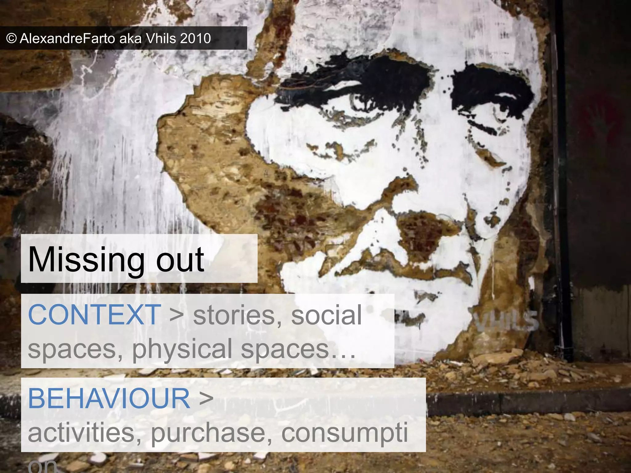 © AlexandreFarto aka Vhils 2010Missing out on CONTEXT > stories, social spaces, physical spaces…BEHAVIOUR > activities, purchase, consumption…