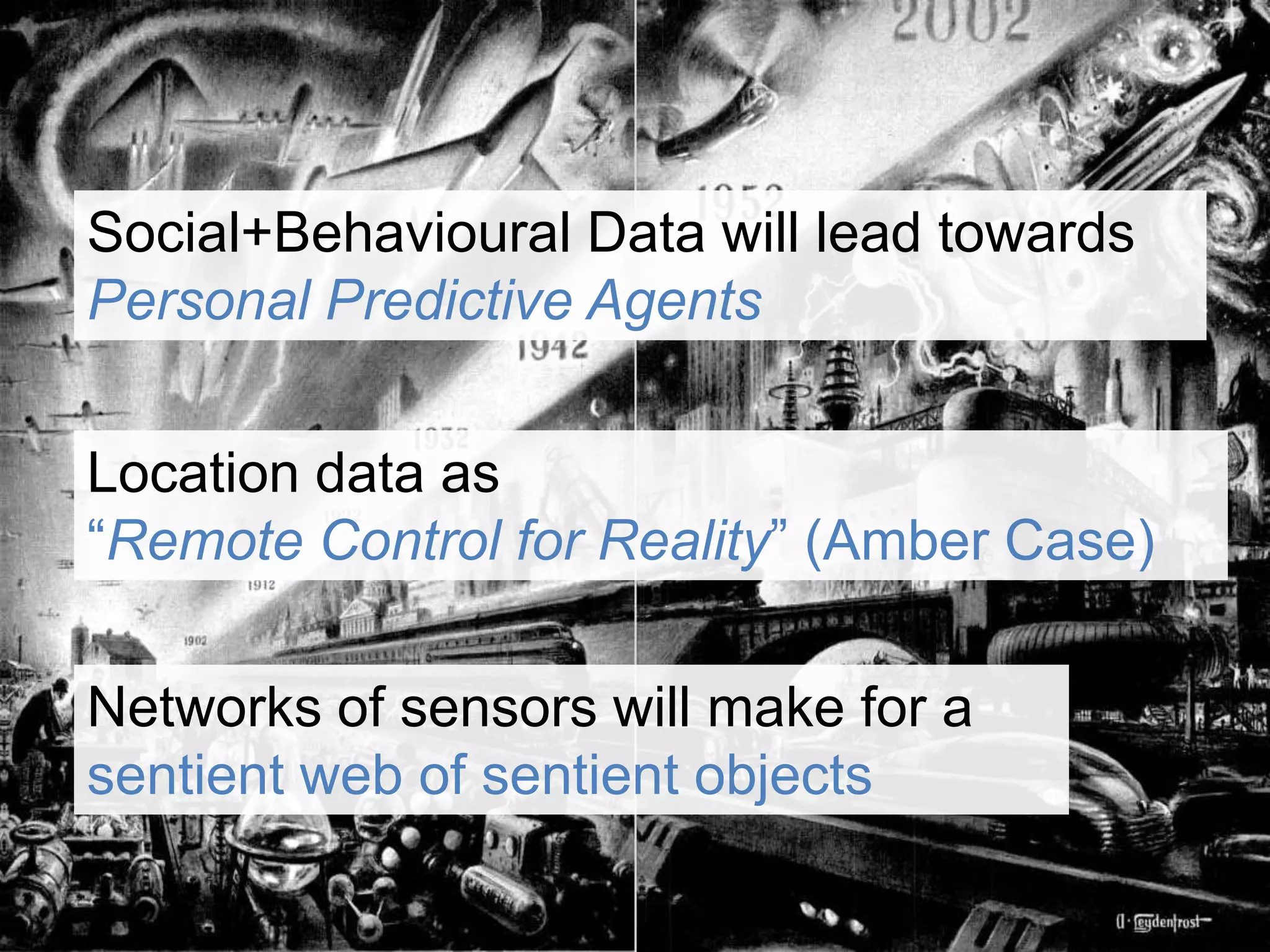 Social+Behavioural Data will lead towardsPersonal Predictive AgentsLocation data as “Remote Control for Reality” (Amber Case)Networks of sensors will make for a sentient web of sentient objects