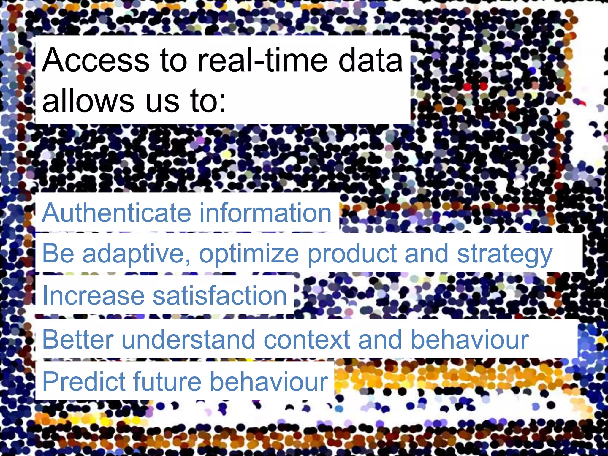 Access to real-time data allows us to:Authenticate informationBe adaptive, optimize product and strategyIncrease satisfactionBetter understand context and behaviourPredict future behaviour