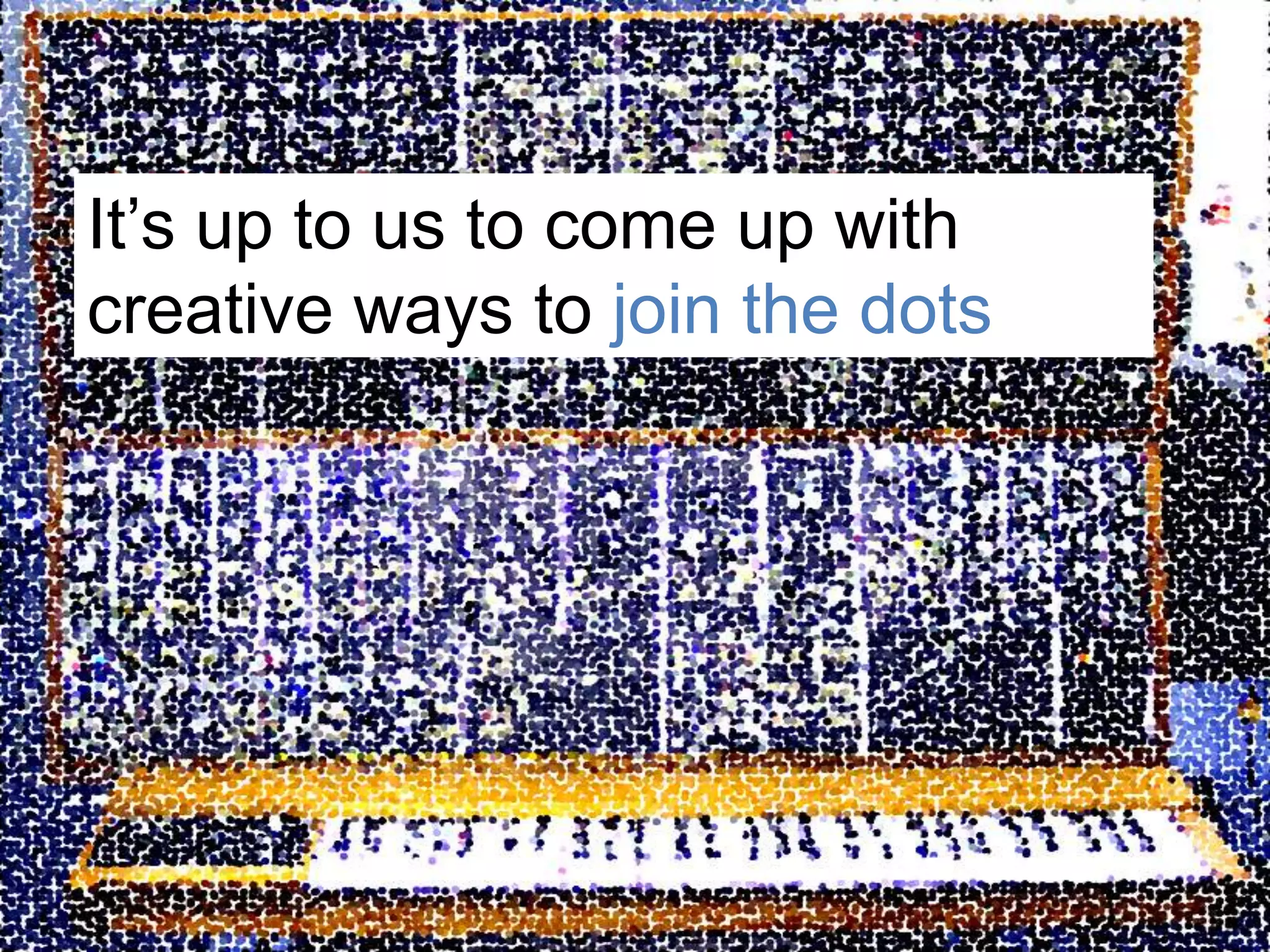 It’s up to us to come up with creative ways to join the dots