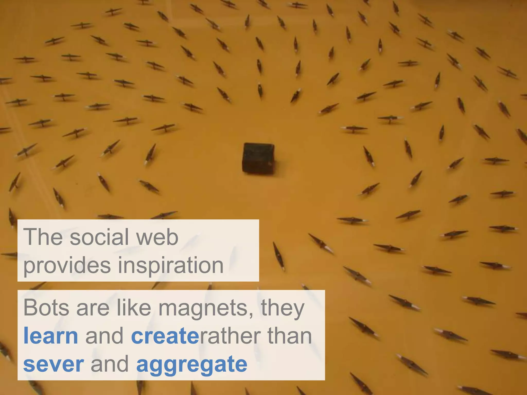 The social web provides inspirationBots are like magnets, they learn and createrather than sever and aggregate