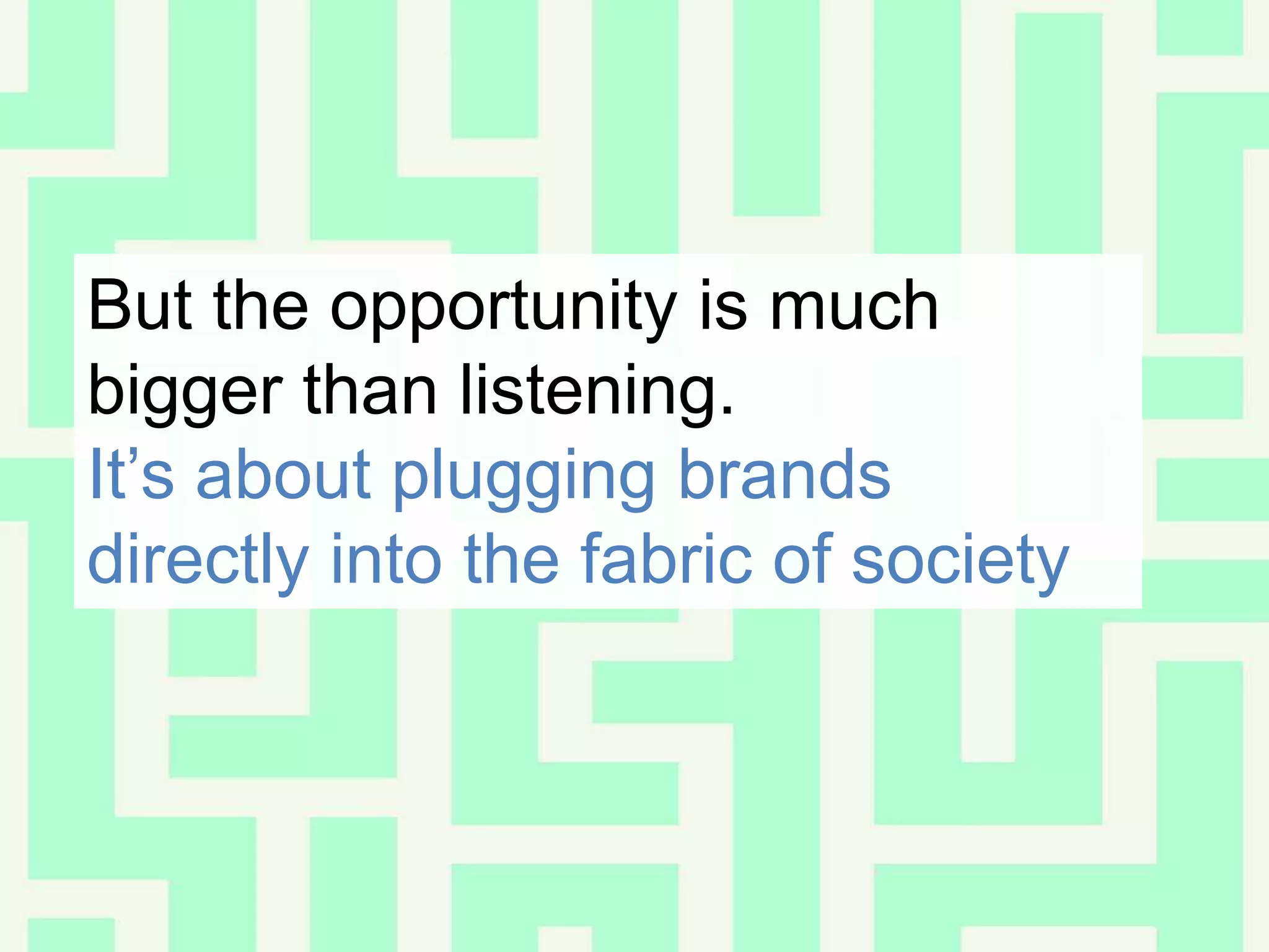 But the opportunity is much bigger than listening.It’s about plugging brands directly into the fabric of society