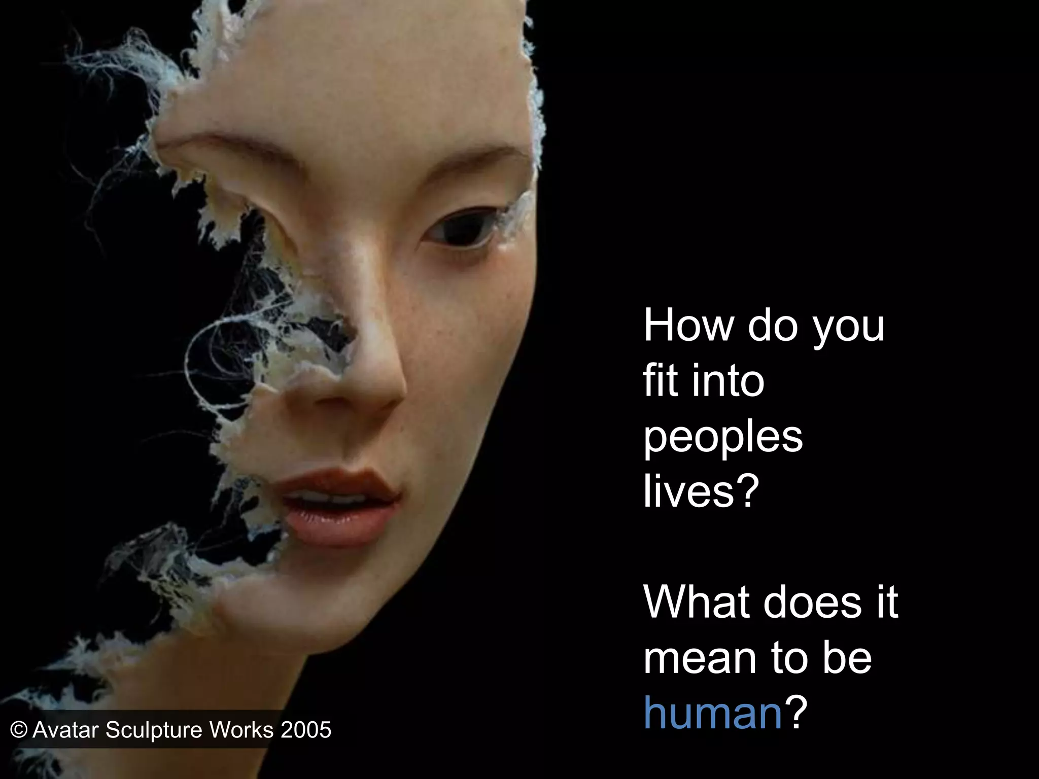 How do you fit into peoples lives?What does it mean to be human?© Avatar Sculpture Works 2005
