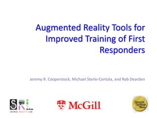 Augmented Reality Tools for
Improved Training of First
Responders
Jeremy R. Cooperstock, Michael Sterle-Contala, and Rob Dearden
 
