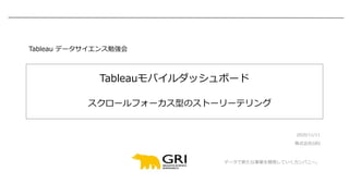 株式会社GRI
データで新たな事業を開発していくカンパニー。
Tableauモバイルダッシュボード
スクロールフォーカス型のストーリーテリング
2020/11/11
Tableau データサイエンス勉強会
 
