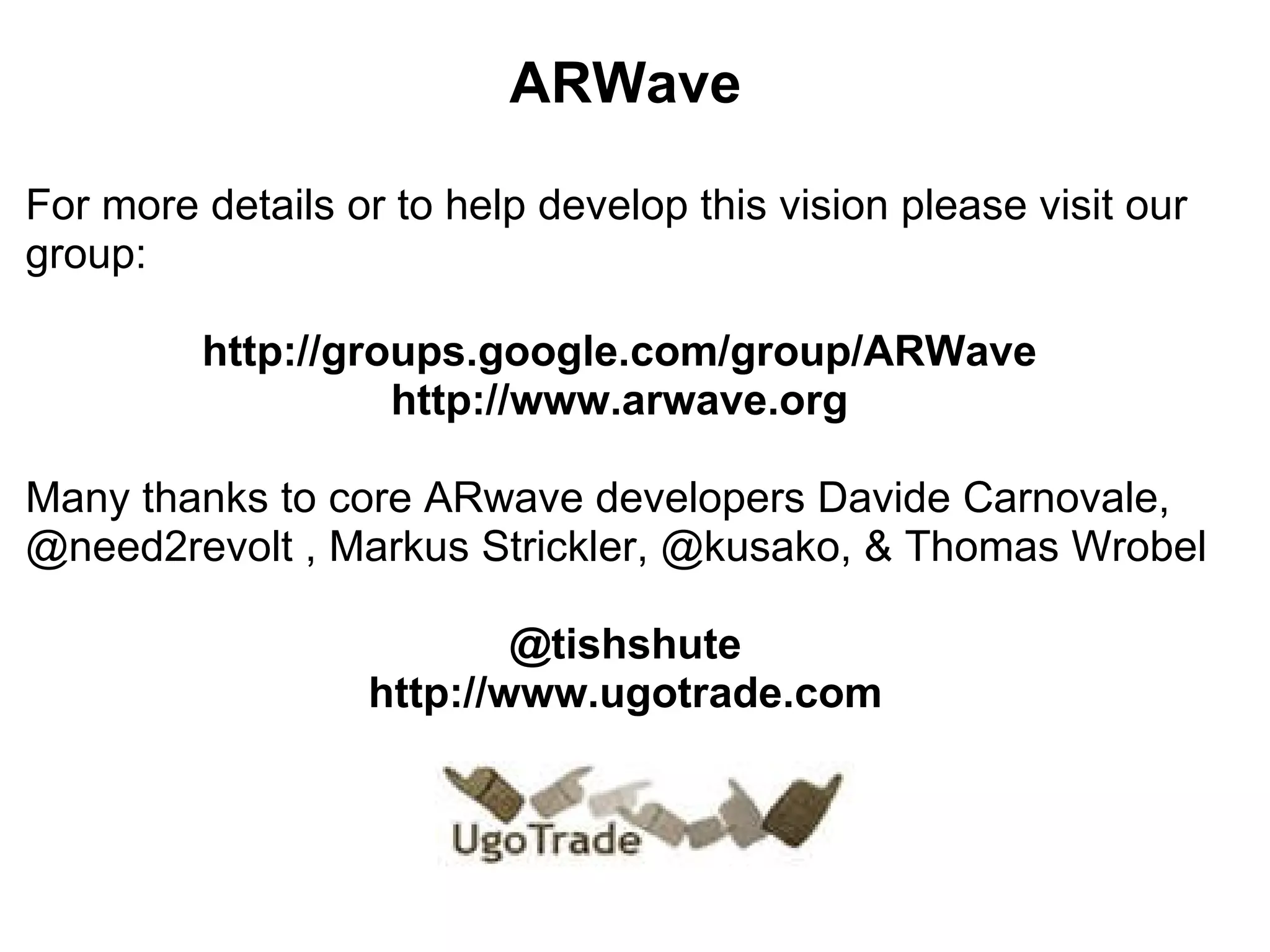       ARWave For more details or to help develop this vision please visit our group:  http://groups.google.com/group/ARWave   http://www.arwave.org     Many thanks to core ARwave developers Davide Carnovale, @need2revolt , Markus Strickler, @kusako, & Thomas Wrobel @tishshute http://www.ugotrade.com   
