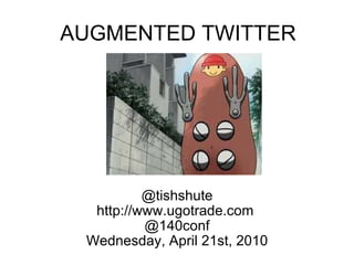 AUGMENTED TWITTER @tishshute http://www.ugotrade.com  @140conf Wednesday, April 21st, 2010 