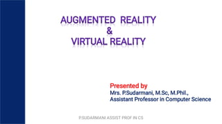 AUGMENTED REALITY
AUGMENTED REALITY
AUGMENTED REALITY
AUGMENTED REALITY
&
&
&
&
VIRTUAL REALITY
VIRTUAL REALITY
VIRTUAL REALITY
VIRTUAL REALITY
Presented by
Mrs. P.Sudarmani, M.Sc, M.Phil.,
Assistant Professor in Computer Science
P.SUDARMANI ASSIST PROF IN CS
 
