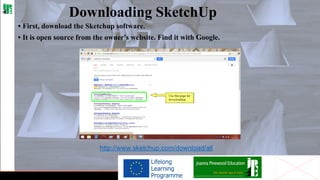 Downloading SketchUp
• First, download the Sketchup software.
• It is open source from the owner's website. Find it with Google.

http://www.sketchup.com/download/all

 