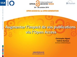 1 
20 – 29 octobre 2014 
Augmenter l’impact ddee vvooss ppuubblliiccaattiioonnss 
vviiaa ll’’OOppeenn AAcccceessss 
Christophe Algoet 
Valérie Durieux 
Archives & Bibliothèques 
calgoet@ulb.ac.be 
vdurieux@ulb.ac.be 
 