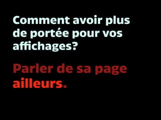 Comment avoir plus
de portée pour vos
affichages?
Parler de sa page
ailleurs.
 